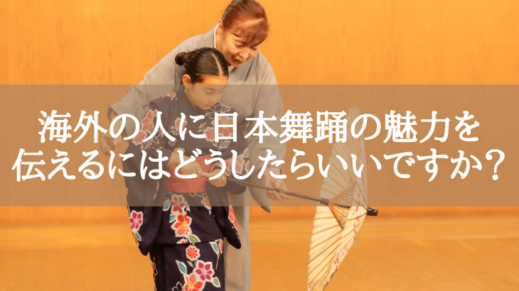 海外の人に日本舞踊の魅力を伝えるにはどうしたらいいですか？
